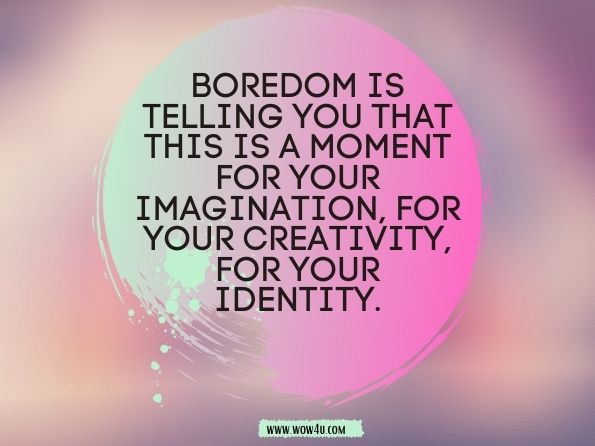 Boredom is telling you that this is a moment for your imagination, for your creativity, for your identity. Manoush Zomorodi, Spark 