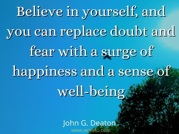 Believe in yourself, and you can replace doubt and fear with a surge of happiness and a sense of well-being.John G. Deaton, A Medical Doctor's Guide to Youth, Health