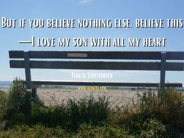 But if you believe nothing else, believe this—I love my son with all my heart. Teresa Southwick, ‎Robyn Donald, ‎Nancy Robards Thompson, The Prince Charming Collection