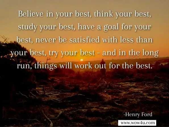 Believe in your best, think your best, study your best, have a goal for your best, never be satisfied with less than your best, try your best - and in the long run, things will work out for the best.

