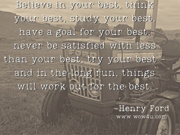 Believe in your best, think your best, study your best, have a goal for your best, never be satisfied with less than your best, try your best - and in the long run, things will work out for the best.