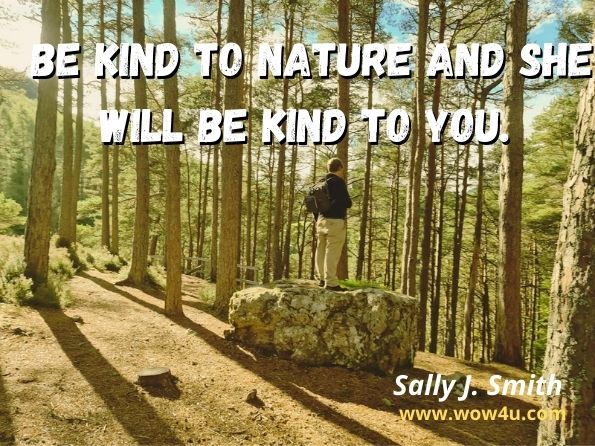 Be kind to Nature and she will be kind to you. Sally J. Smith