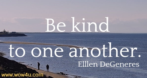 Be kind to one another. 
  Ellen DeGeneres