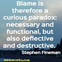 Blame is therefore a curious paradox: necessary and functional, but also deflective and destructive.  Stephen Fineman