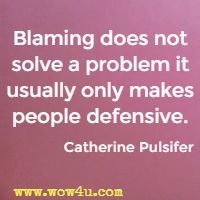 Blaming does not solve a problem it usually only makes people defensive. Catherine Pulsifer 
