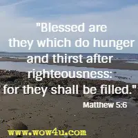 Blessed are they which do hunger and thirst after righteousness: for they shall be filled.  Matthew 5:6 