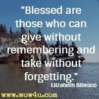 Blessed are those who can give without remembering and take without forgetting. Elizabeth Bibesco