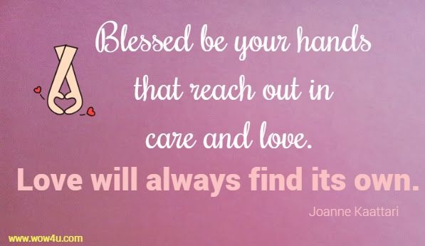 Blessed be your hands that reach out in care and love. 
Love will always find its own. Joanne Kaattari