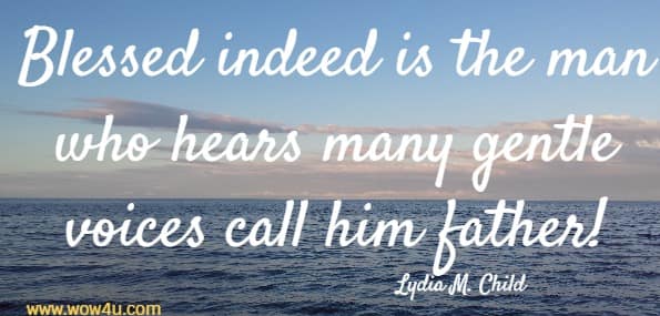 Blessed indeed is the man who hears many gentle voices call him father! Lydia M. Child 
