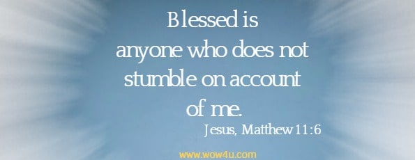 Blessed is anyone who does not stumble on account of me.
  Jesus, Matthew 11:6 
