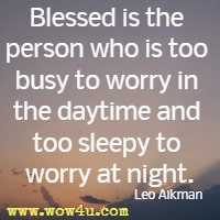 Blessed is the person who is too busy to worry in the daytime and too sleepy to worry at night. Leo Aikman 