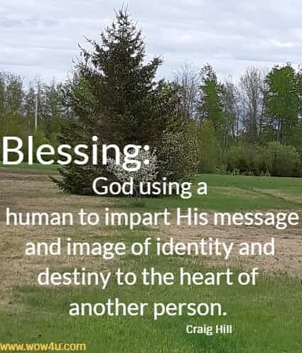 Blessing: God using a human to impart His message and image of identity and destiny to the heart of another person. 
  Craig Hill