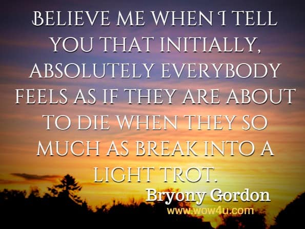 Believe me when I tell you that initially, absolutely everybody feels as if they are about to die when they so much as break into a light trot. Bryony Gordon, Eat, Drink, Run