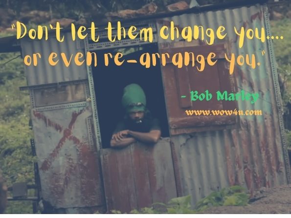 Don't let them change you....or even re-arrange you.
