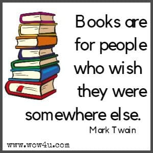 Books are for people who wish they were somewhere else. 
Mark Twain 