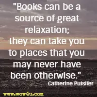 Books can be a source of great relaxation; they can take you to places that you may never have been otherwise. Catherine Pulsifer