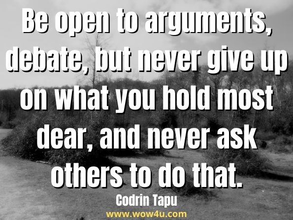 Be open to arguments, debate, but never give up on what you hold most dear, and never ask others to do that. Codrin Tapu, Teachings on Being