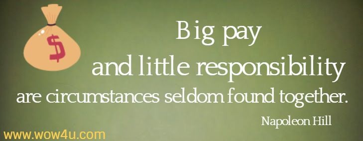 Big pay and little responsibility are circumstances seldom found together.
  Napoleon Hill 