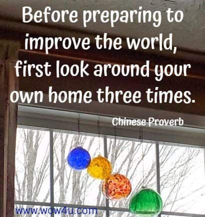 Before preparing to improve the world, first look around your own home three times.
 Chinese Proverb
