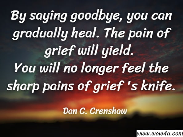 By saying goodbye, you can gradually heal. The pain of grief will yield. You will no longer feel the sharp pains of grief 's knife. Dan C. Crenshaw, Furry Farewell Grief Handbook