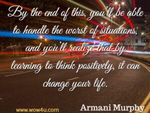 By the end of this, you’ll be able to handle the worst of situations, and you’ll realize that by learning to think positively, it can change your life. Armani Murphy, Positive Thinking