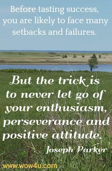 Before tasting success, you are likely to face many setbacks and failures. 
But the trick is to never let go of your enthusiasm, perseverance and positive
 attitude.  Joseph Parker