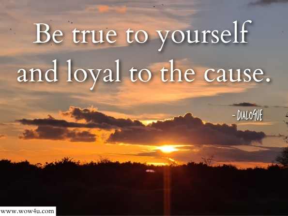 Be true to yourself and loyal to the cause. Dialogue 