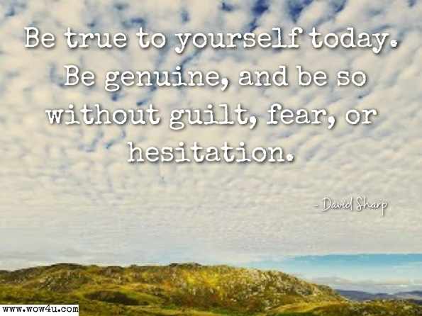 Be true to yourself today. Be genuine, and be so without guilt, fear, or hesitation. David Sharp, Power for Life: Inspirational Guidance for Daily Living 