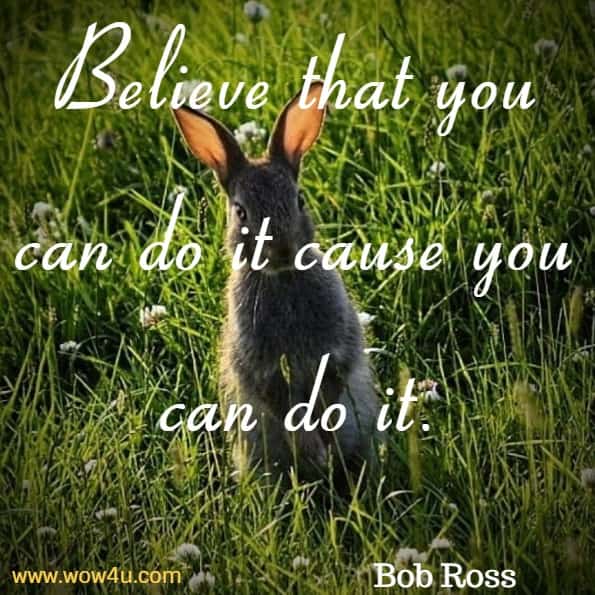 Believe that you can do it cause you can do it. Bob Ross 