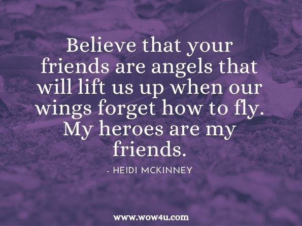 Believe that your friends are angels that will lift us up when our wings forget how to fly. My heroes are my friends. Heidi Mckinney. The Hero Within