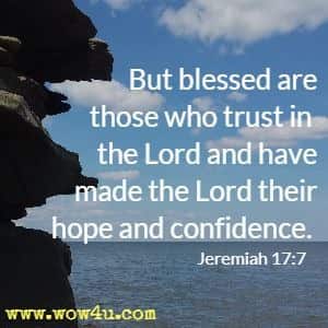 But blessed are those who trust in the Lord and have made the Lord their hope and confidence. 
Jeremiah 17:7 