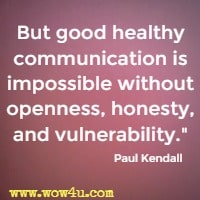 But good healthy communication is impossible without openness, honesty, and vulnerability. Paul Kendall 