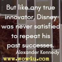 But like any true innovator, Disney was never satisfied to repeat his past successes. Alexander Kennedy