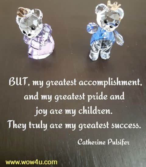 BUT, my greatest accomplishment, and my greatest pride and 
joy are my children. They truly are my greatest success. Catherine Pulsifer