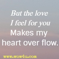 But the love I feel for you Makes my heart over flow.