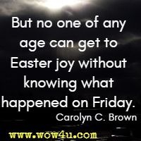But no one of any age can get to Easter joy without knowing what happened on Friday. Carolyn C. Brown