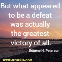 But what appeared to be a defeat was actually the greatest victory of all. Eugene H. Peterson