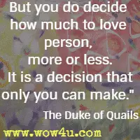 But you do decide how much to love person, more or less. It is a decision that only you can make. The Duke of Quails