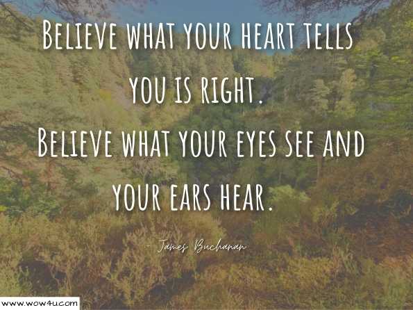 Believe what your heart tells you is right. Believe what your eyes see and your ears hear. James Buchanan , Personal Demons 