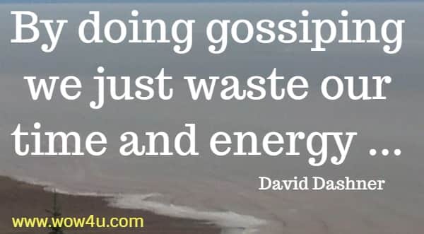 By doing gossiping we just waste our time and energy 
  David Dashner