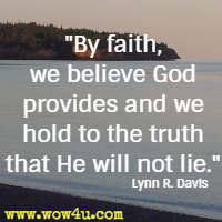 By faith, we believe God provides and we hold to the truth that He will not lie. Lynn R. Davis