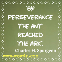 By perseverance the ant reached the ark. Charles H. Spurgeon 