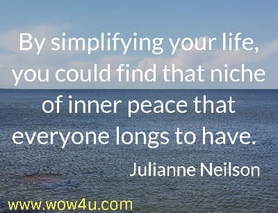By simplifying your life, you could find that niche of inner peace that 
everyone longs to have.  Julianne Neilson