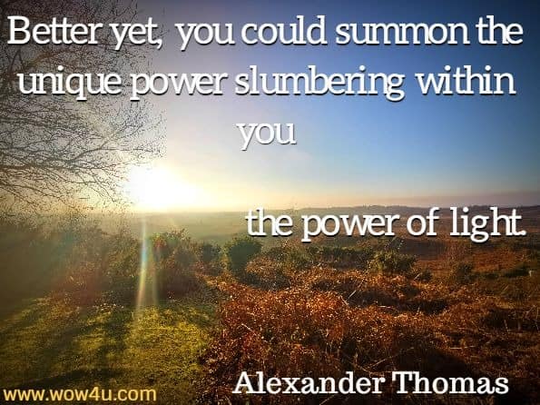 Better yet, you could summon the unique power slumbering within you, the power of light. Alexander Thomas, The Light Within Tears