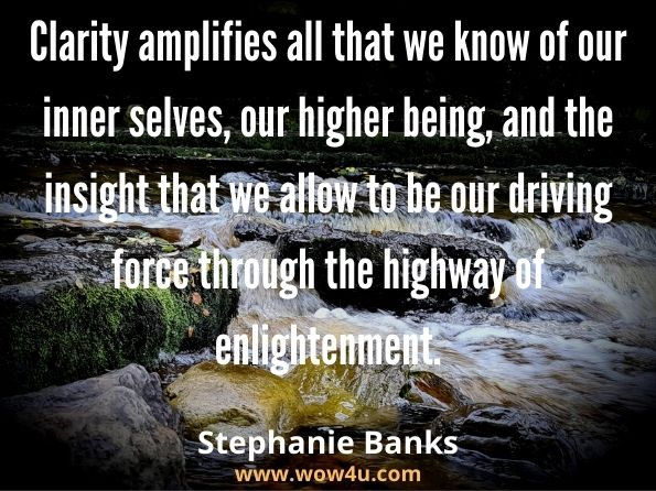 Clarity amplifies all that we know of our inner selves, our higher being, and the insight that we allow to be our driving force through the highway of enlightenment.