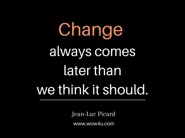 Change always comes later than we think it should. Jean-Luc Picard, Star Trek 