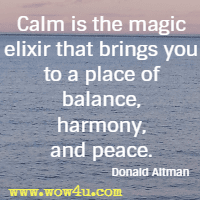 Calm is the magic elixir that brings you to a place of balance, harmony, and peace. Donald Altman