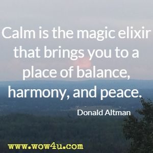 Calm is the magic elixir that brings you to a place of balance, harmony, and peace. Donald Altman