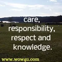 care, responsibility, respect and  knowledge.