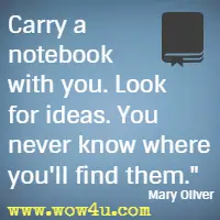 Carry a notebook with you. Look for ideas. You never know where you'll find them. Mary Oliver